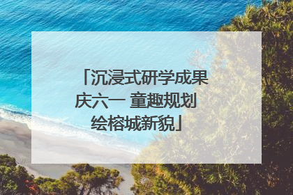 沉浸式研学成果庆六一 童趣规划绘榕城新貌