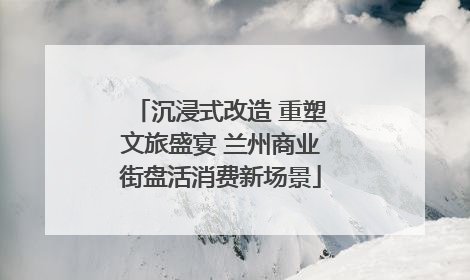 沉浸式改造 重塑文旅盛宴 兰州商业街盘活消费新场景