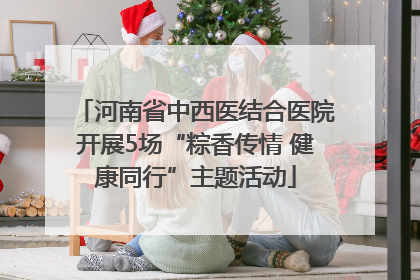 河南省中西医结合医院开展5场“粽香传情 健康同行”主题活动