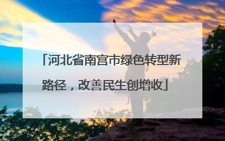 河北省南宫市绿色转型新路径，改善民生创增收