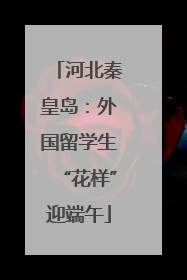 河北秦皇岛：外国留学生“花样”迎端午