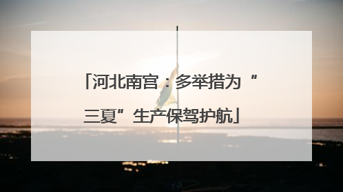 河北南宫：多举措为“三夏”生产保驾护航