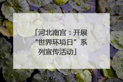 河北南宫：开展“世界环境日”系列宣传活动