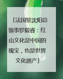 法国驻沈阳总领事罗毅睿：红山文化是中国的瑰宝，也是世界文化遗产
