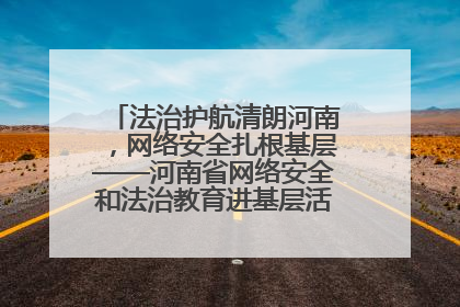 法治护航清朗河南，网络安全扎根基层——河南省网络安全和法治教育进基层活动正式启动