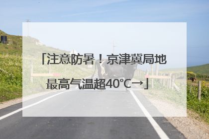 注意防暑！京津冀局地最高气温超40℃→
