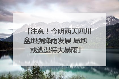 注意！今明两天四川盆地强降雨发展 局地或遭遇特大暴雨
