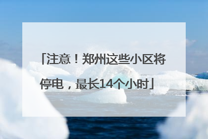 注意！郑州这些小区将停电，最长14个小时