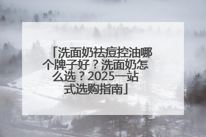 洗面奶祛痘控油哪个牌子好？洗面奶怎么选？2025一站式选购指南