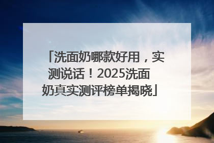 洗面奶哪款好用，实测说话！2025洗面奶真实测评榜单揭晓