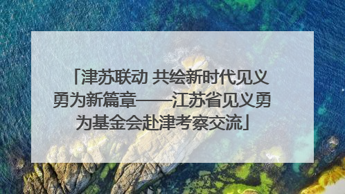 津苏联动 共绘新时代见义勇为新篇章——江苏省见义勇为基金会赴津考察交流