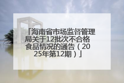 海南省市场监督管理局关于12批次不合格食品情况的通告（2025年第12期）
