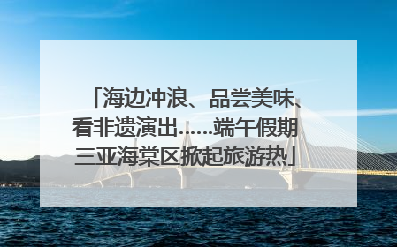海边冲浪、品尝美味、看非遗演出……端午假期三亚海棠区掀起旅游热