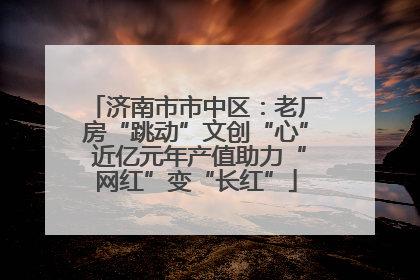 济南市市中区：老厂房“跳动”文创“心” 近亿元年产值助力“网红”变“长红”
