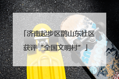 济南起步区鹊山东社区获评“全国文明村”