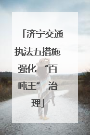 济宁交通执法五措施强化 “百吨王” 治理