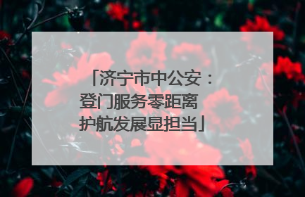 济宁市中公安：登门服务零距离 护航发展显担当