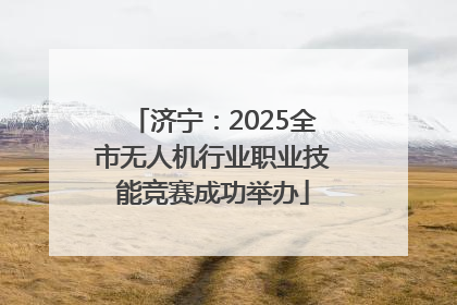济宁：2025全市无人机行业职业技能竞赛成功举办
