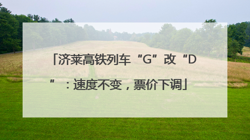 济莱高铁列车“G”改“D”：速度不变，票价下调