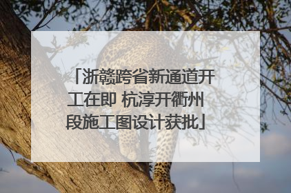 浙赣跨省新通道开工在即 杭淳开衢州段施工图设计获批