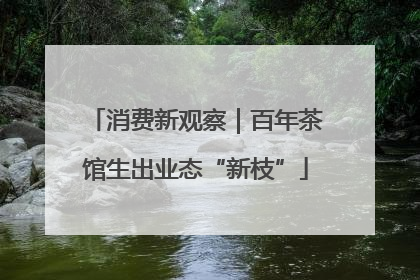 消费新观察｜百年茶馆生出业态“新枝”