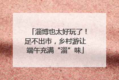 淄博也太好玩了！足不出市，乡村游让端午充满“淄”味