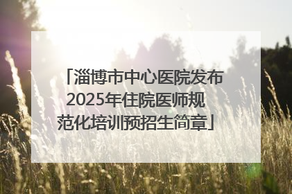 淄博市中心医院发布2025年住院医师规范化培训预招生简章
