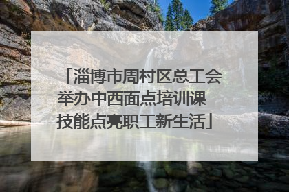 淄博市周村区总工会举办中西面点培训课 技能点亮职工新生活