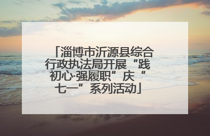 淄博市沂源县综合行政执法局开展“践初心·强履职”庆“七一”系列活动