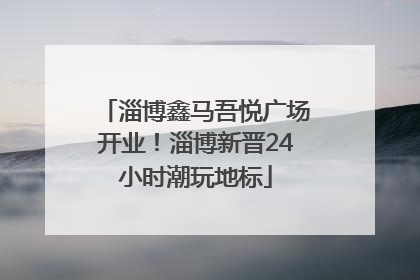 淄博鑫马吾悦广场开业！淄博新晋24小时潮玩地标