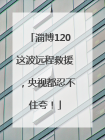 淄博120这波远程救援，央视都忍不住夸！