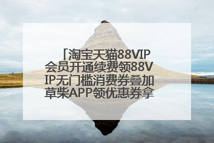 淘宝天猫88VIP会员开通续费领88VIP无门槛消费券叠加草柴APP领优惠券拿购物返利更省钱