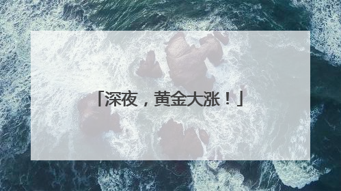 深夜，黄金大涨！