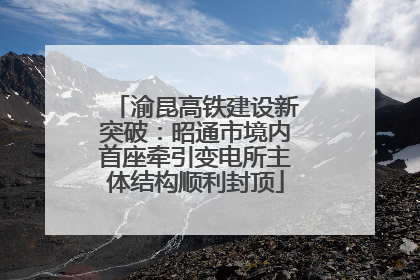 渝昆高铁建设新突破：昭通市境内首座牵引变电所主体结构顺利封顶