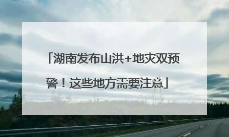 湖南发布山洪+地灾双预警！这些地方需要注意