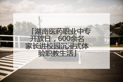 湖南医药职业中专开放日，600余名家长进校园沉浸式体验职教生活