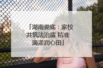湖南娄底：家校共筑法治盾 精准滴灌润心田