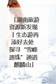 湖南旅游资源新发现丨生态游再添好去处 探寻“雪峰遗珠”通道麒麟山