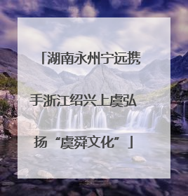 湖南永州宁远携手浙江绍兴上虞弘扬“虞舜文化”
