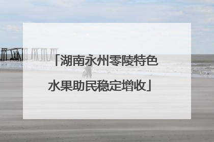 湖南永州零陵特色水果助民稳定增收