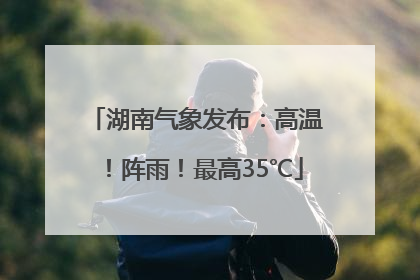 湖南气象发布：高温！阵雨！最高35℃