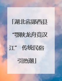湖北省郧西县“鄂陕龙舟竞汉江” 传统民俗引热潮