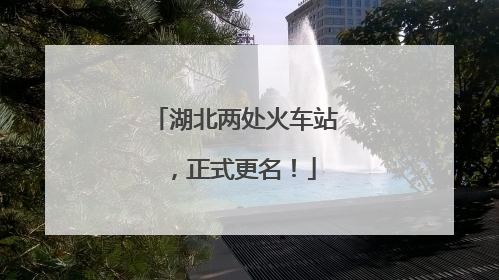 湖北两处火车站，正式更名！
