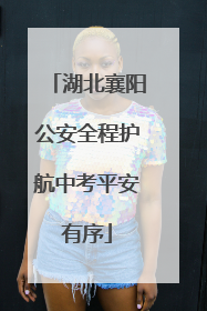 湖北襄阳公安全程护航中考平安有序