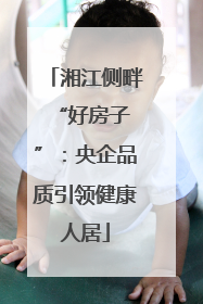 湘江侧畔 “好房子”：央企品质引领健康人居