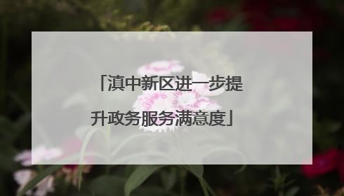 滇中新区进一步提升政务服务满意度