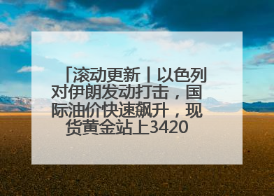 滚动更新丨以色列对伊朗发动打击，国际油价快速飙升，现货黄金站上3420美元/盎司