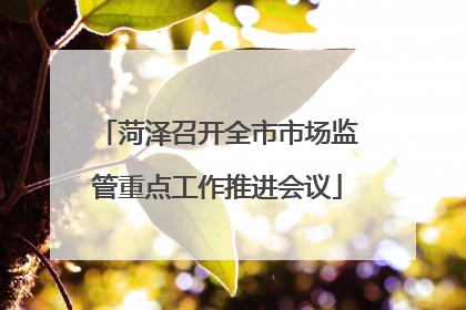 菏泽召开全市市场监管重点工作推进会议
