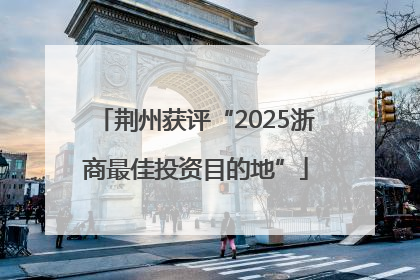 荆州获评“2025浙商最佳投资目的地”