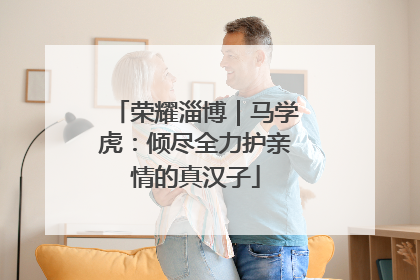 荣耀淄博｜马学虎：倾尽全力护亲情的真汉子